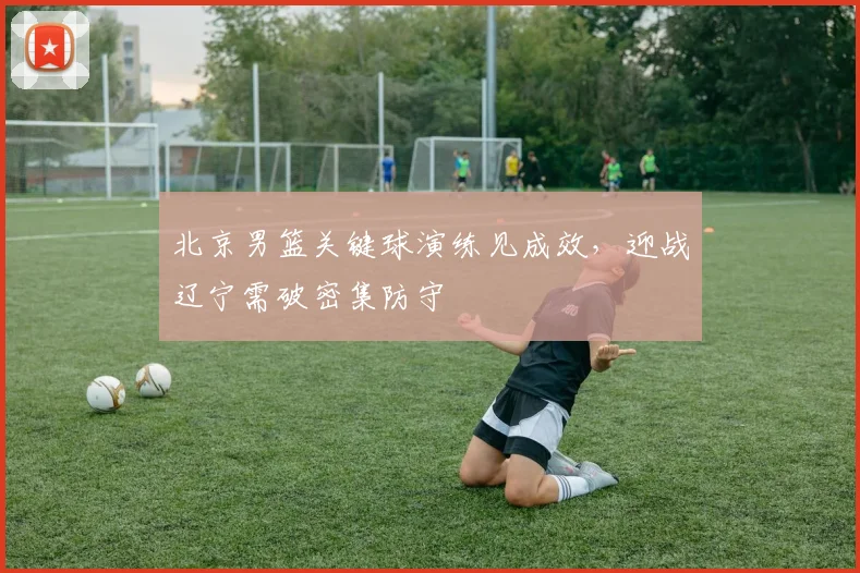 北京男篮关键球演练见成效，迎战辽宁需破密集防守