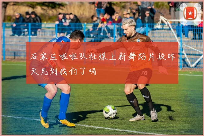 石家庄啦啦队社媒上新舞蹈片段昨天见到我们了吗
