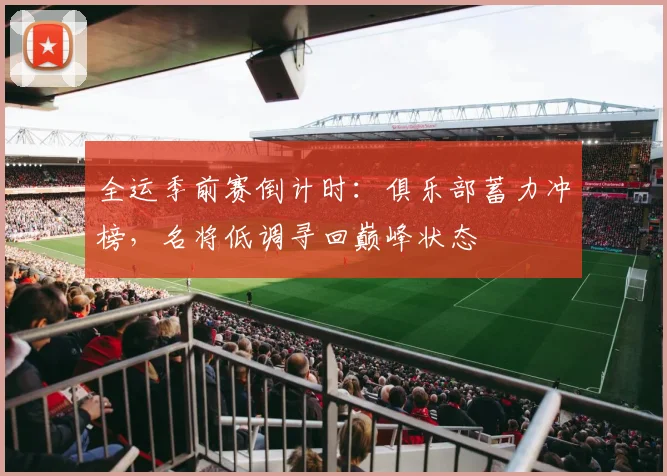 全运季前赛倒计时：俱乐部蓄力冲榜，名将低调寻回巅峰状态