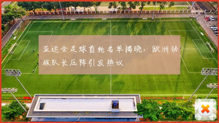 亚运会足球首轮名单揭晓，欧洲劲旅队长压阵引发热议