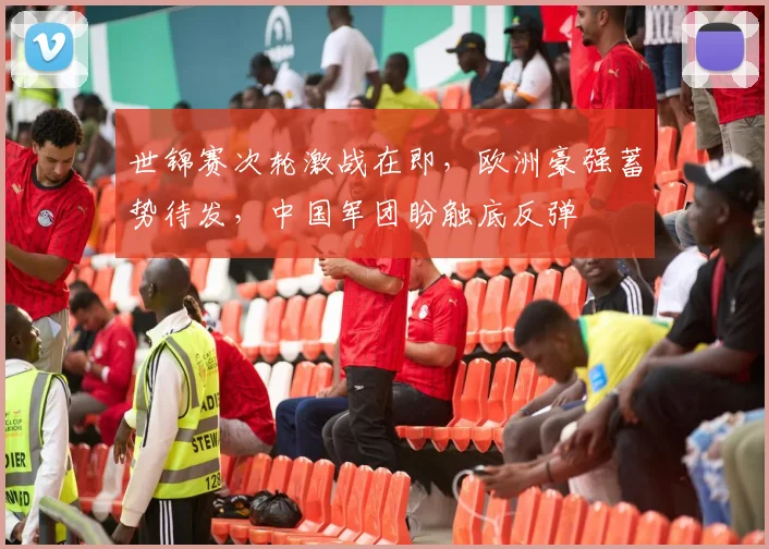 世锦赛次轮激战在即，欧洲豪强蓄势待发，中国军团盼触底反弹