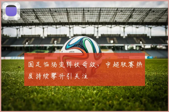 国足临场变阵收奇效,中超联赛热度持续攀升引关注