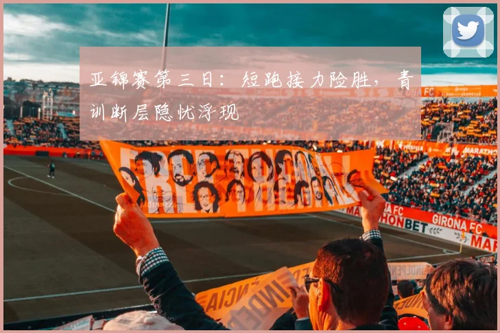 亚锦赛第三日：短跑接力险胜，青训断层隐忧浮现