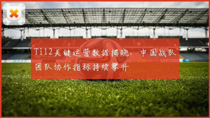 Ti12关键运营数据揭晓，中国战队团队协作指标持续攀升
