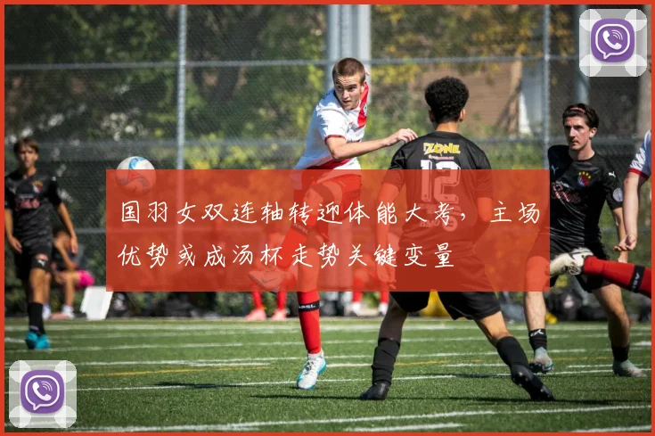 国羽女双连轴转迎体能大考，主场优势或成汤杯走势关键变量