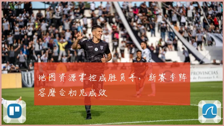 地图资源掌控成胜负手,新赛季阵容磨合初见成效