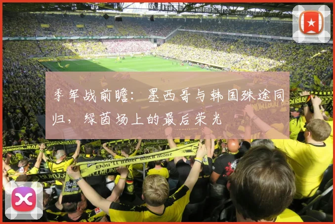 季军战前瞻：墨西哥与韩国殊途同归，绿茵场上的最后荣光