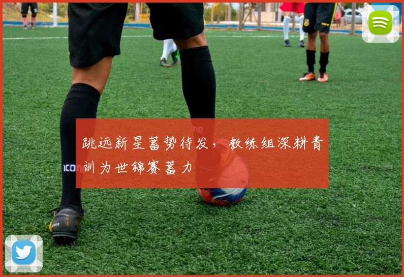 跳远新星蓄势待发，教练组深耕青训为世锦赛蓄力