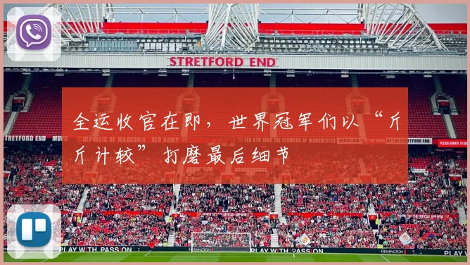 全运收官在即，世界冠军们以“斤斤计较”打磨最后细节