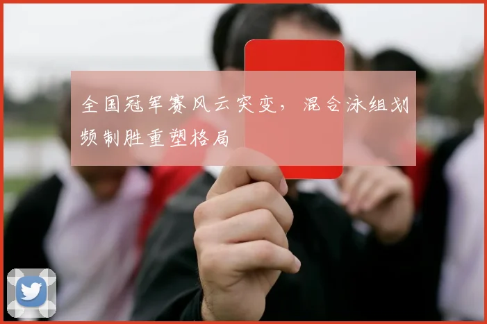 全国冠军赛风云突变，混合泳组划频制胜重塑格局