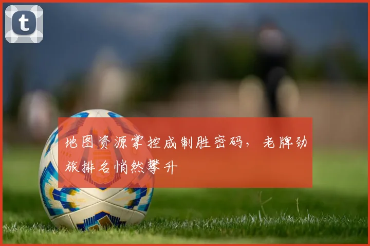 地图资源掌控成制胜密码,老牌劲旅排名悄然攀升