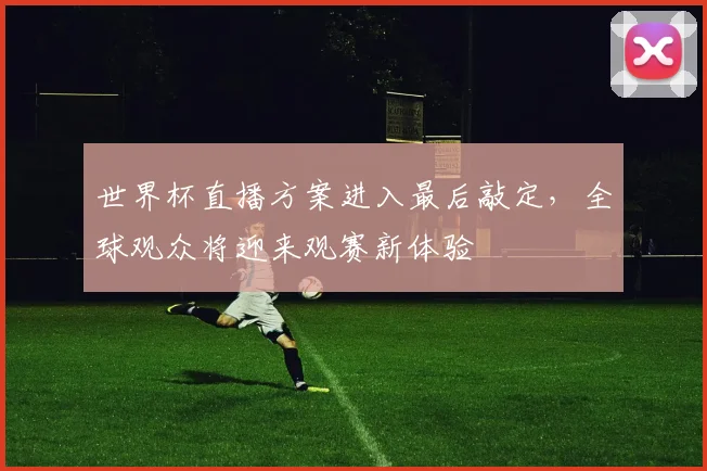 世界杯直播方案进入最后敲定，全球观众将迎来观赛新体验