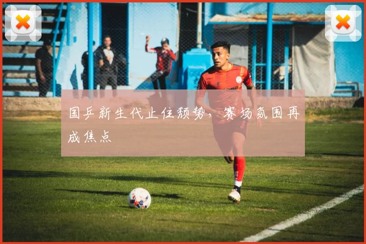 国乒新生代止住颓势，赛场氛围再成焦点