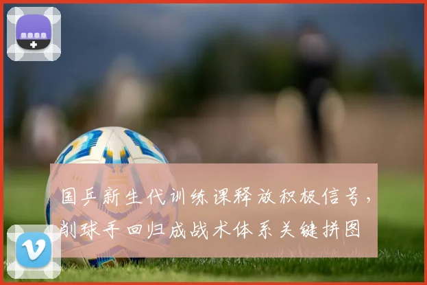 国乒新生代训练课释放积极信号，削球手回归成战术体系关键拼图
