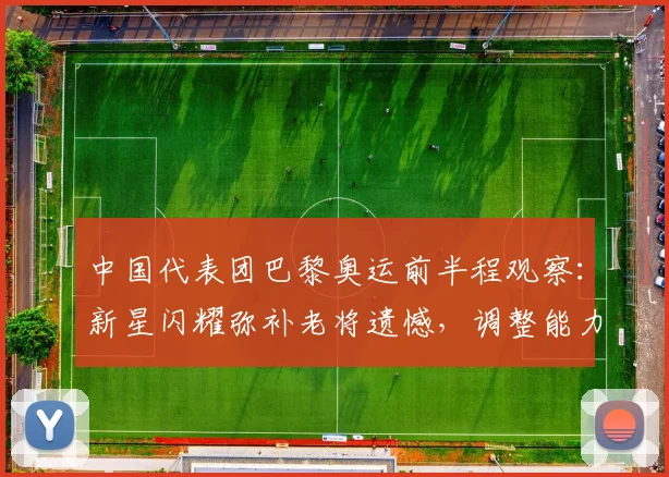 中国代表团巴黎奥运前半程观察：新星闪耀弥补老将遗憾，调整能力成关键
