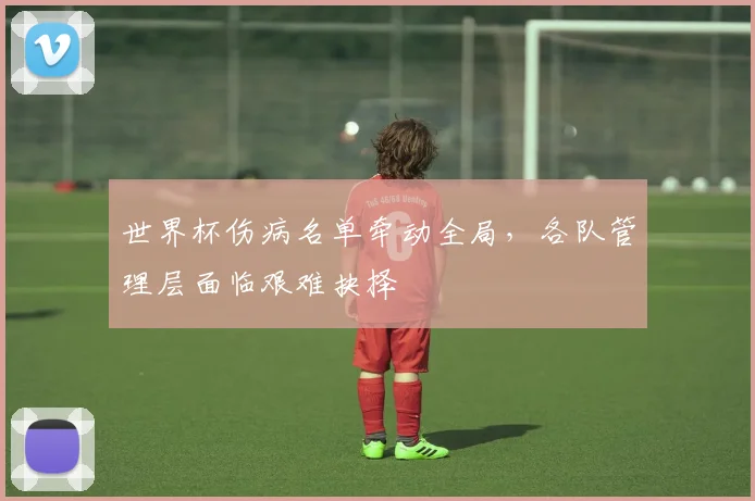 世界杯伤病名单牵动全局，各队管理层面临艰难抉择