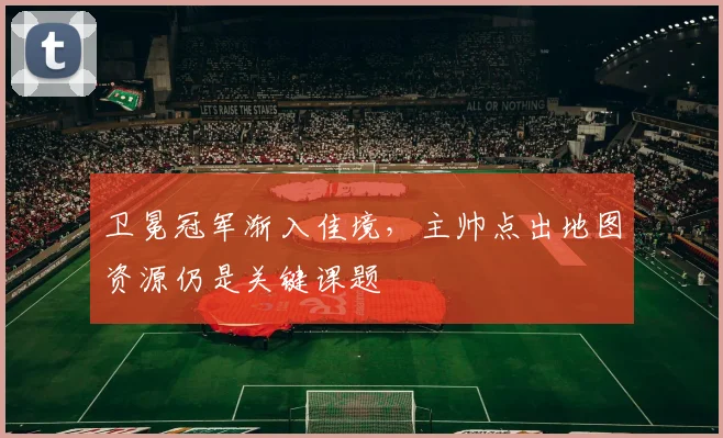 卫冕冠军渐入佳境，主帅点出地图资源仍是关键课题