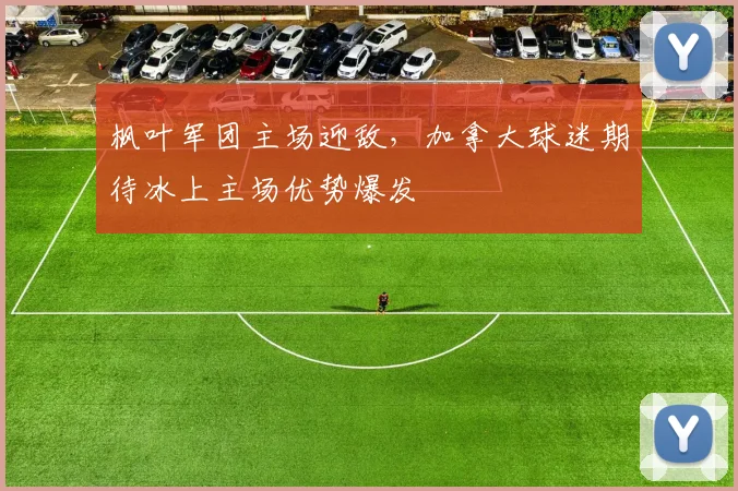 枫叶军团主场迎敌，加拿大球迷期待冰上主场优势爆发