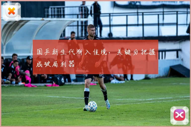 国乒新生代渐入佳境，关键分把握成破局利器